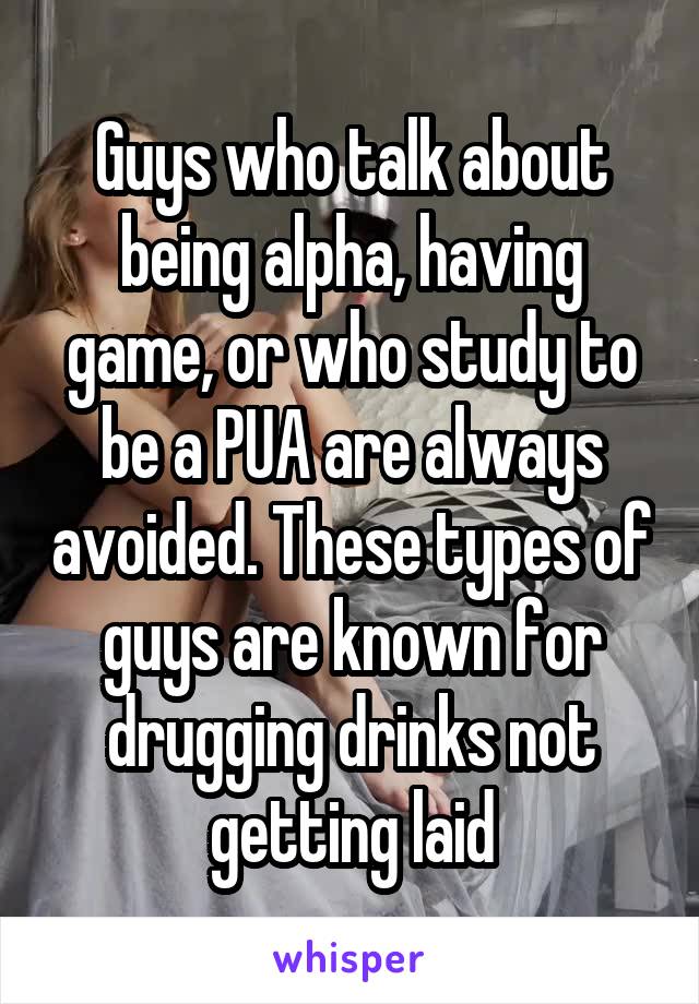 Guys who talk about being alpha, having game, or who study to be a PUA are always avoided. These types of guys are known for drugging drinks not getting laid