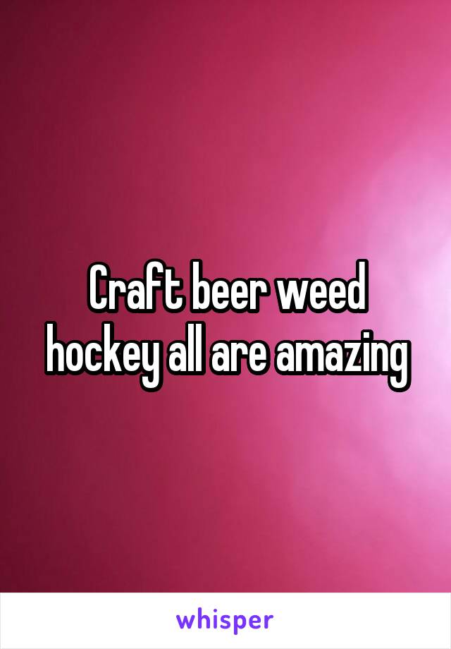 Craft beer weed hockey all are amazing