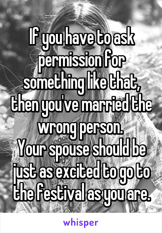 If you have to ask permission for something like that, then you've married the wrong person. 
Your spouse should be just as excited to go to the festival as you are.