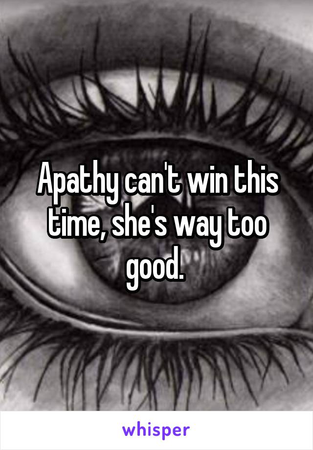 Apathy can't win this time, she's way too good. 