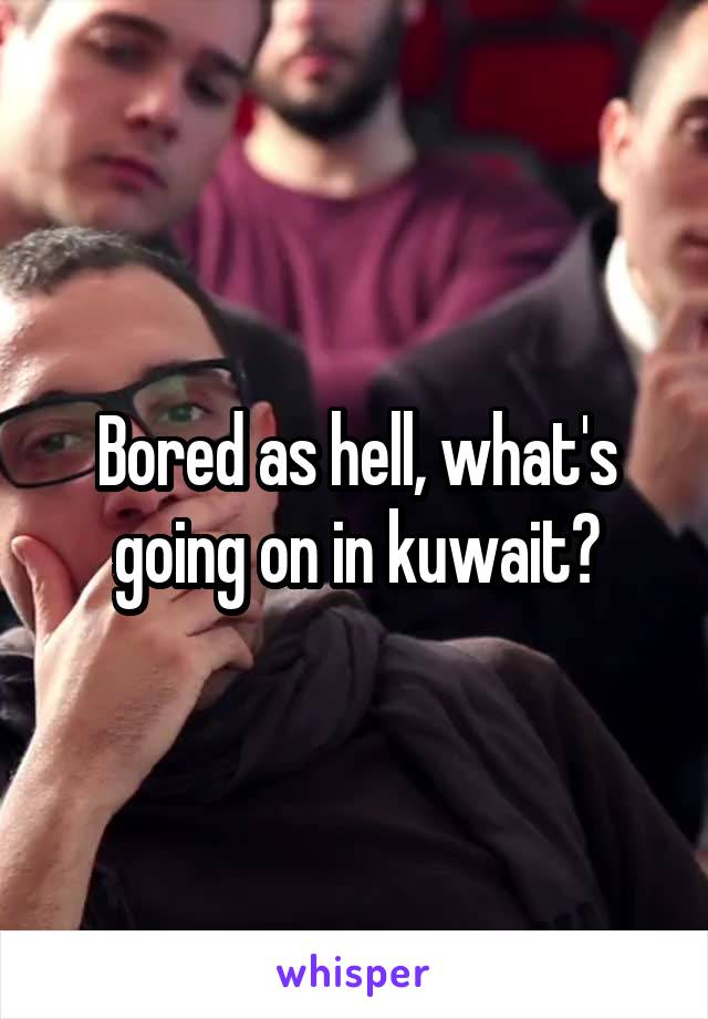 Bored as hell, what's going on in kuwait?