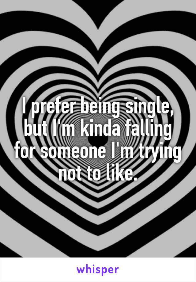 I prefer being single, but I'm kinda falling for someone I'm trying not to like.