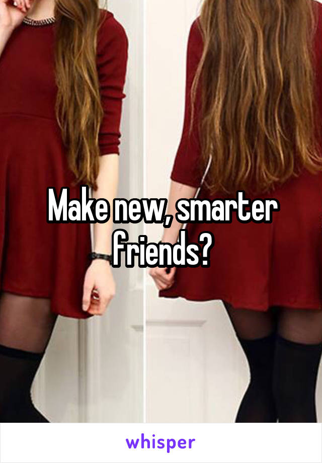 Make new, smarter friends?