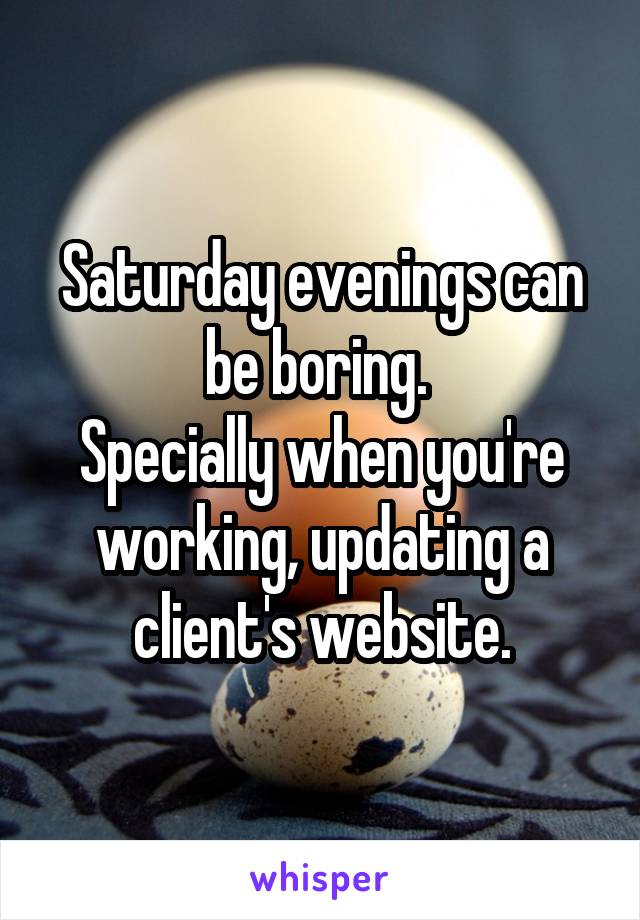 Saturday evenings can be boring. 
Specially when you're working, updating a client's website.