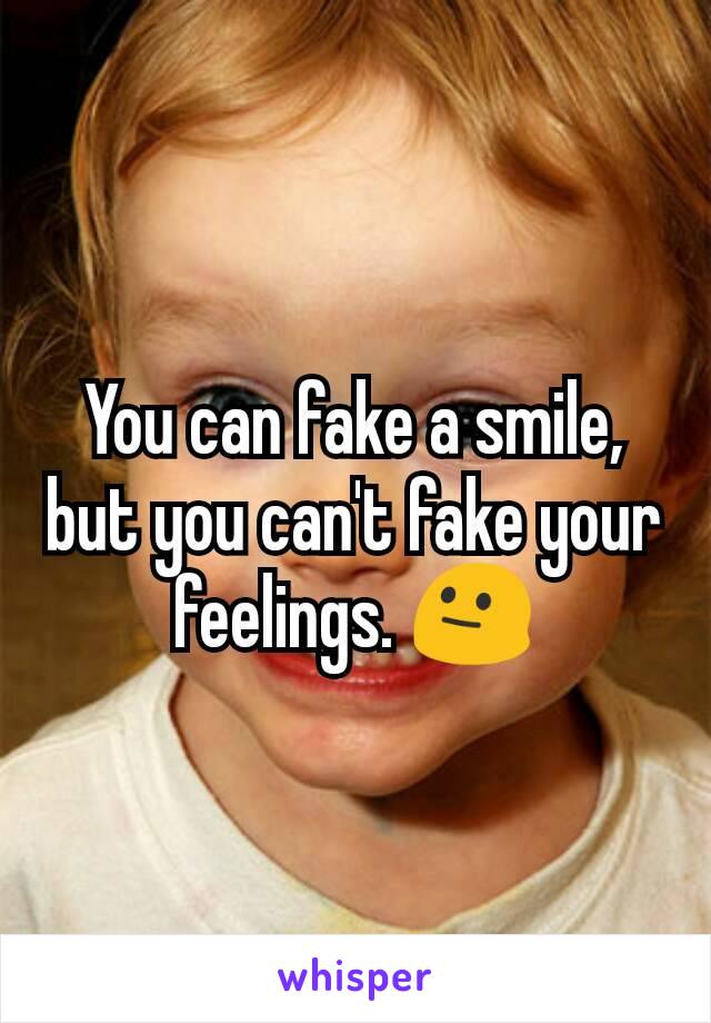 You can fake a smile, but you can't fake your feelings. 😐
