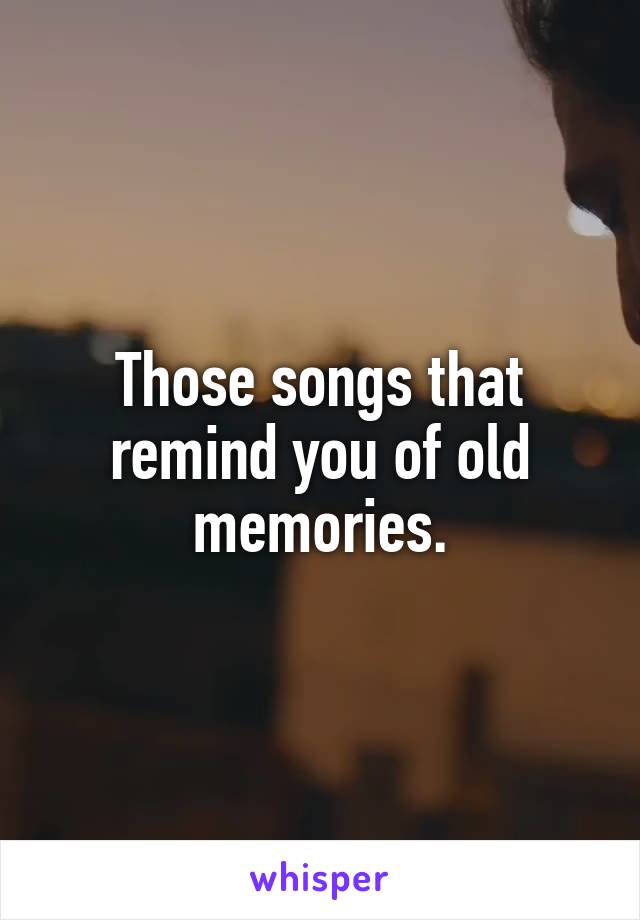 Those songs that remind you of old memories.