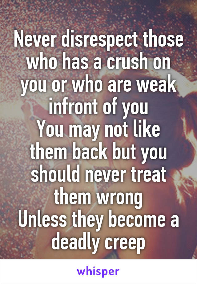 Never disrespect those who has a crush on you or who are weak infront of you
You may not like them back but you should never treat them wrong
Unless they become a deadly creep
