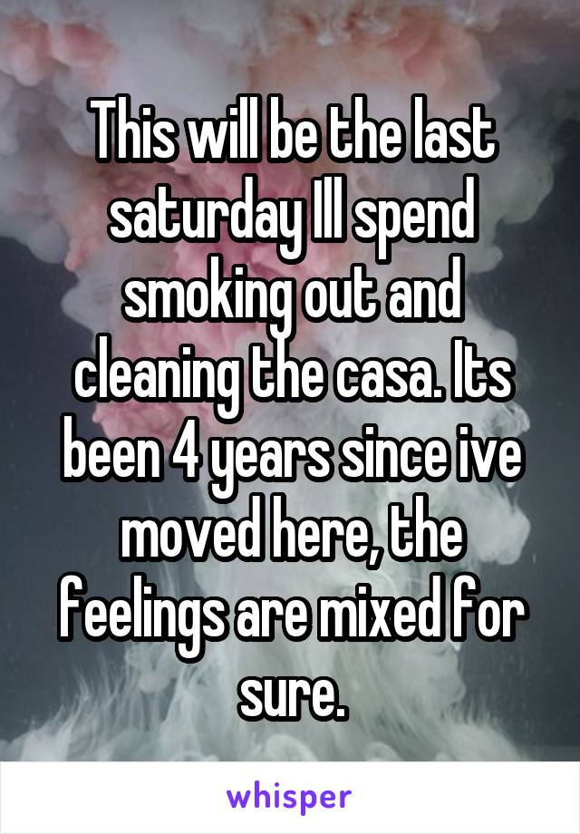 This will be the last saturday Ill spend smoking out and cleaning the casa. Its been 4 years since ive moved here, the feelings are mixed for sure.