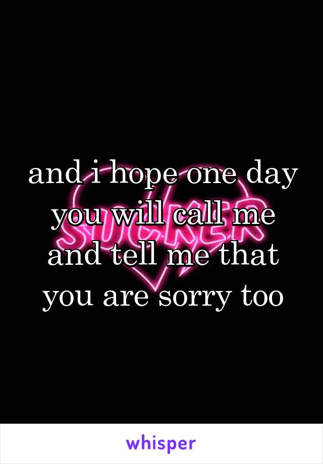 and i hope one day you will call me and tell me that you are sorry too