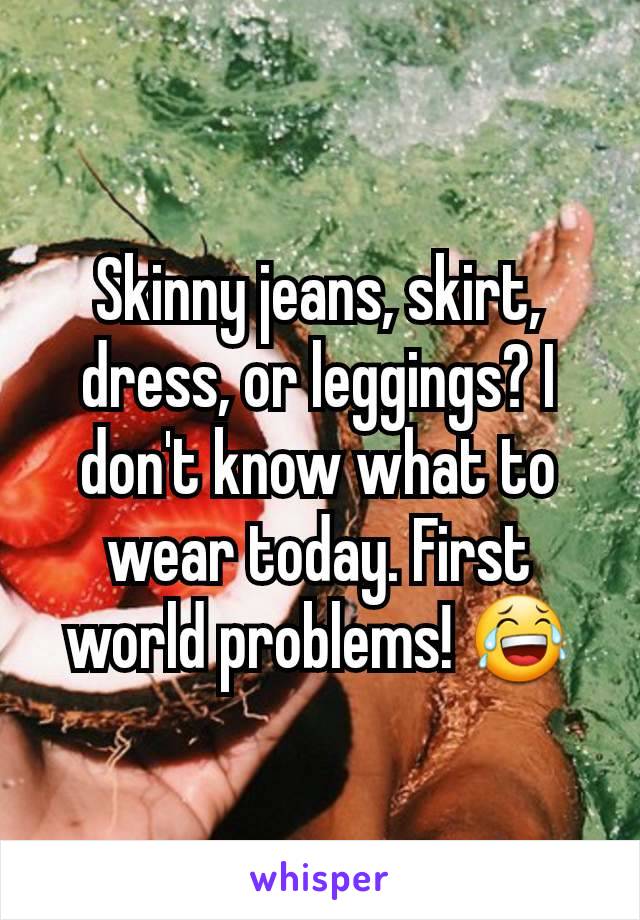 Skinny jeans, skirt, dress, or leggings? I don't know what to wear today. First world problems! 😂