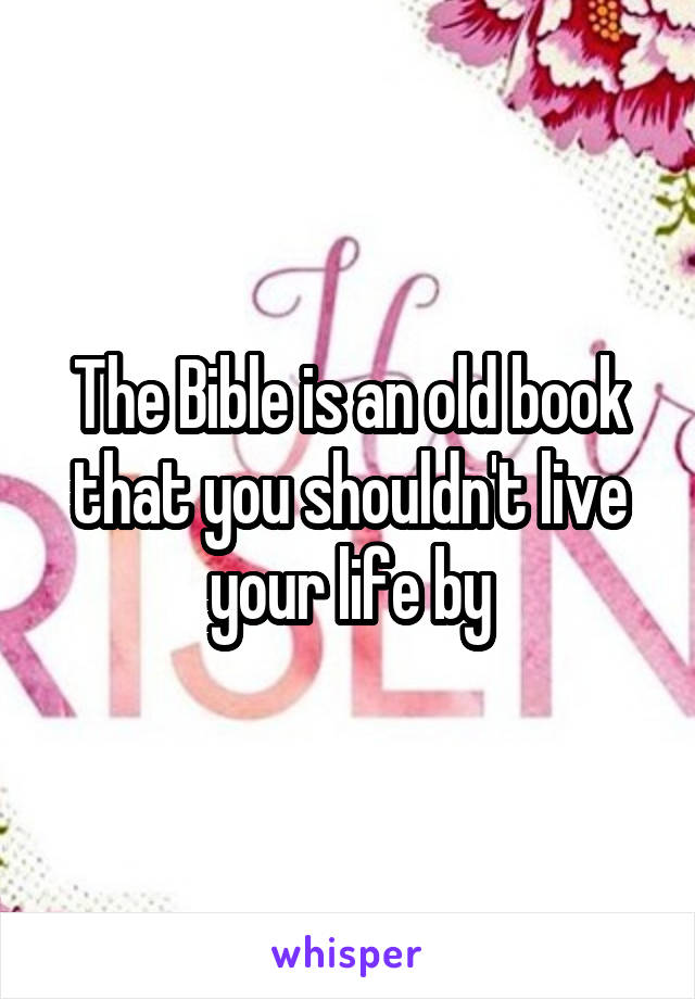 The Bible is an old book that you shouldn't live your life by