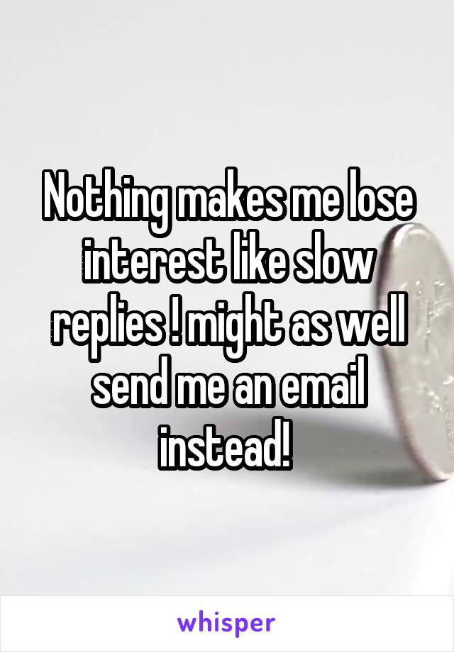 Nothing makes me lose interest like slow replies ! might as well send me an email instead! 