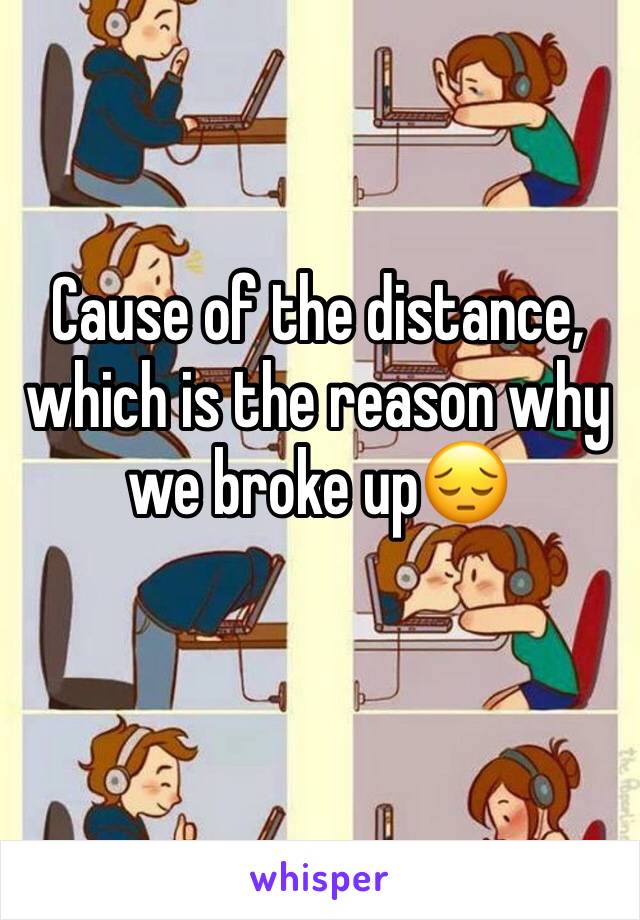 Cause of the distance, which is the reason why we broke up😔