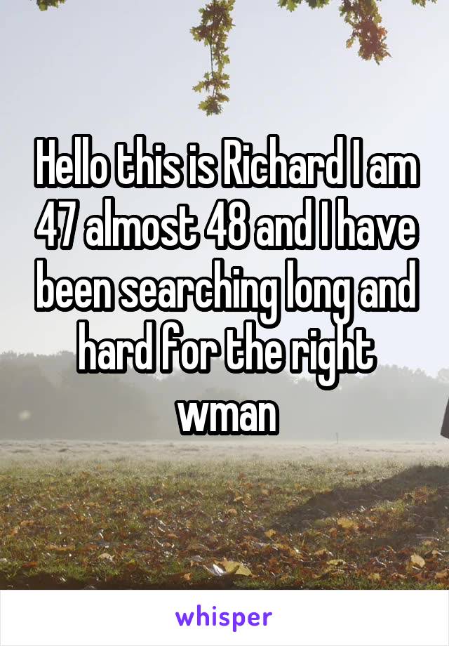 Hello this is Richard I am 47 almost 48 and I have been searching long and hard for the right wman
