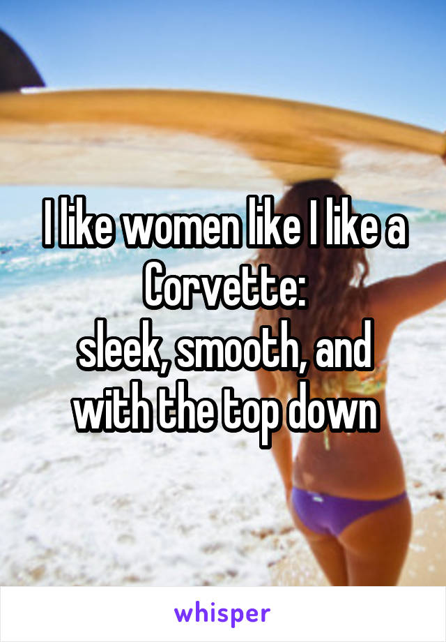 I like women like I like a Corvette:
sleek, smooth, and with the top down
