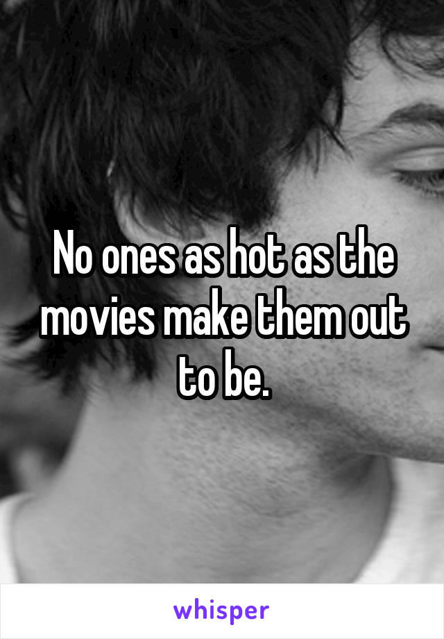 No ones as hot as the movies make them out to be.