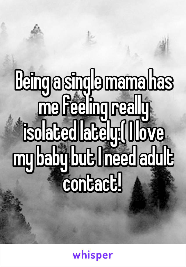 Being a single mama has me feeling really isolated lately:( I love my baby but I need adult contact! 