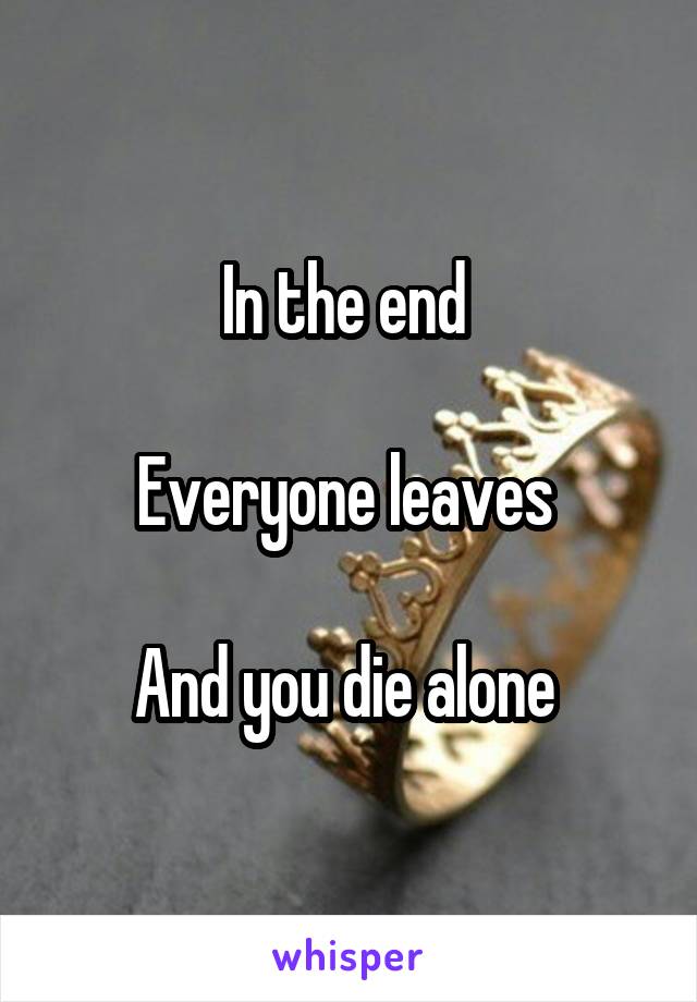 In the end 

Everyone leaves 

And you die alone 