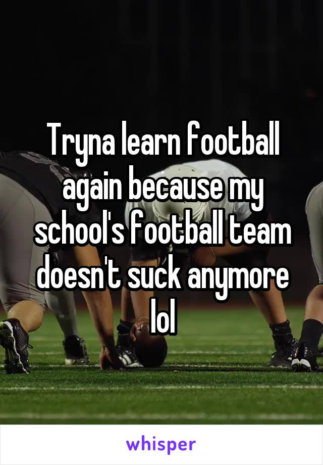 Tryna learn football again because my school's football team doesn't suck anymore lol
