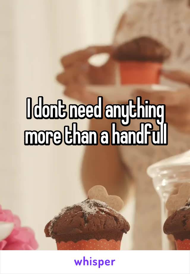 I dont need anything more than a handfull
