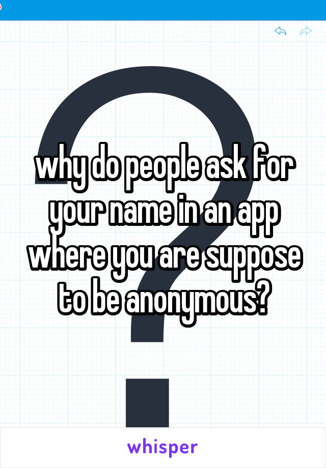 why do people ask for your name in an app where you are suppose to be anonymous?