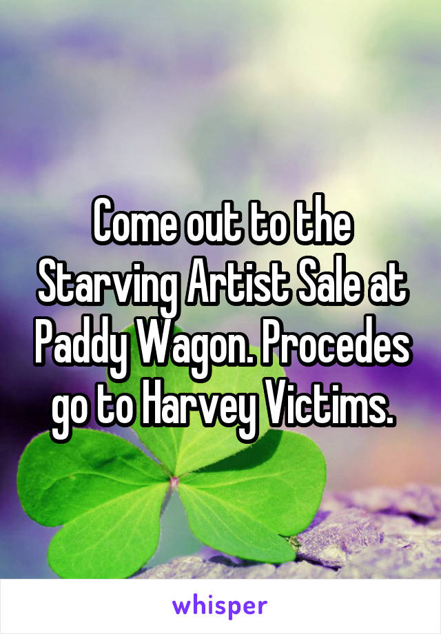 Come out to the Starving Artist Sale at Paddy Wagon. Procedes go to Harvey Victims.