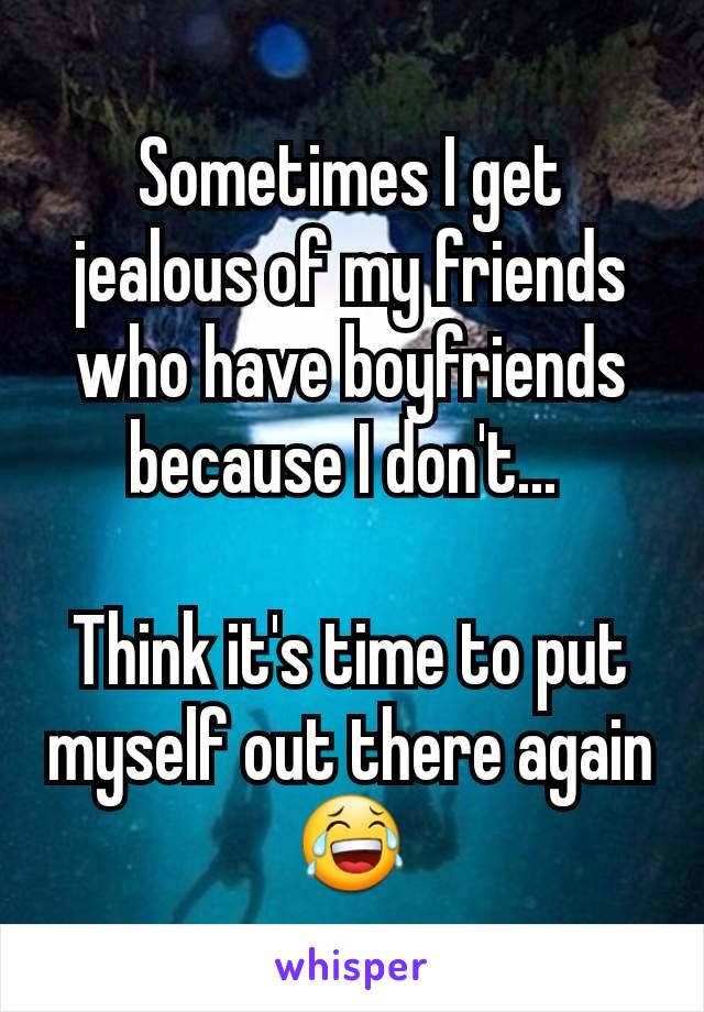 Sometimes I get jealous of my friends who have boyfriends because I don't... 

Think it's time to put myself out there again 😂