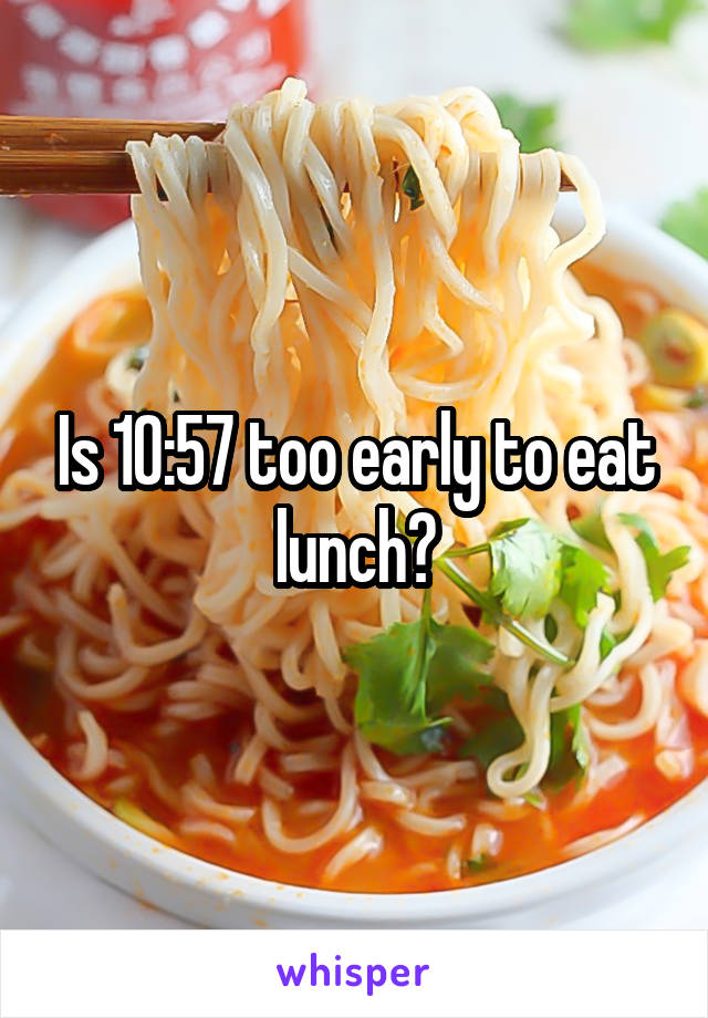 Is 10:57 too early to eat lunch?