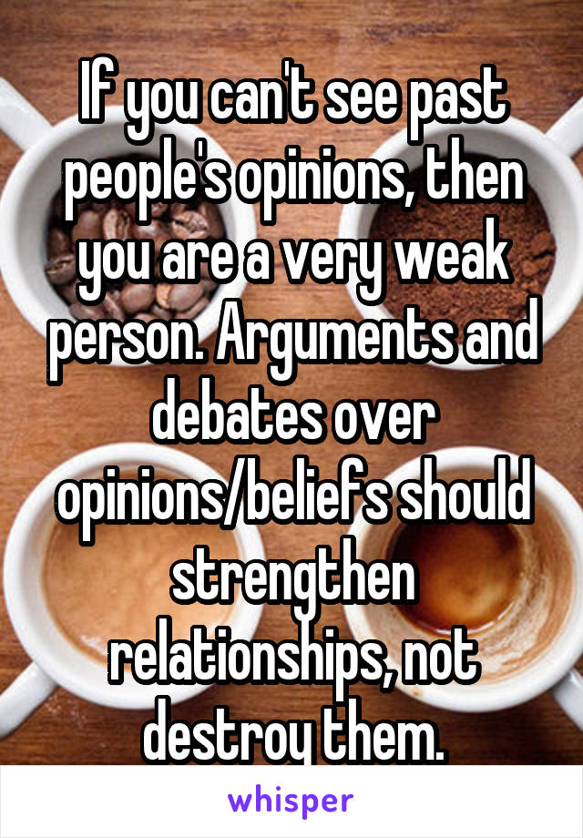 If you can't see past people's opinions, then you are a very weak person. Arguments and debates over opinions/beliefs should strengthen relationships, not destroy them.