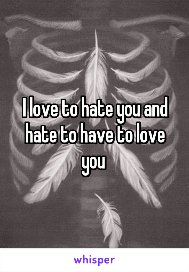 I love to hate you and hate to have to love you 