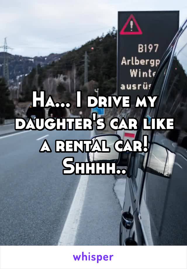 Ha... I drive my daughter's car like a rental car!
Shhhh..