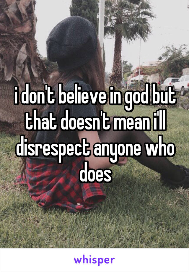 i don't believe in god but that doesn't mean i'll disrespect anyone who does