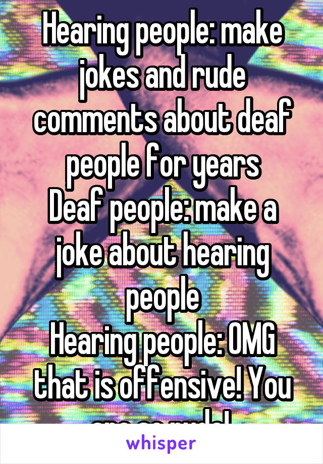 Hearing people: make jokes and rude comments about deaf people for years
Deaf people: make a joke about hearing people
Hearing people: OMG that is offensive! You are so rude! 