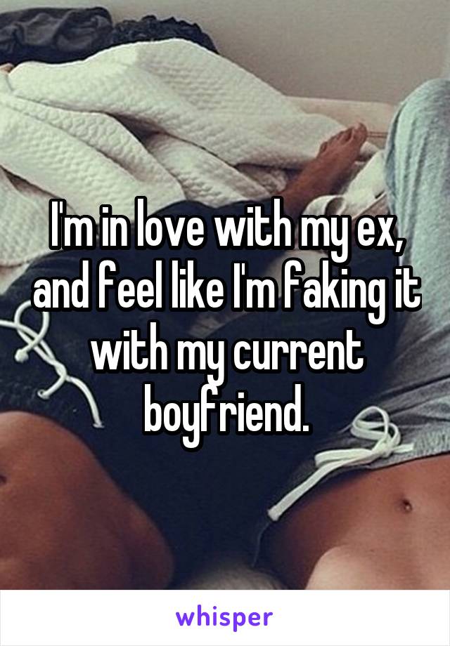 I'm in love with my ex, and feel like I'm faking it with my current boyfriend.