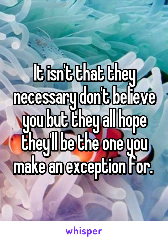 It isn't that they necessary don't believe you but they all hope they'll be the one you make an exception for. 