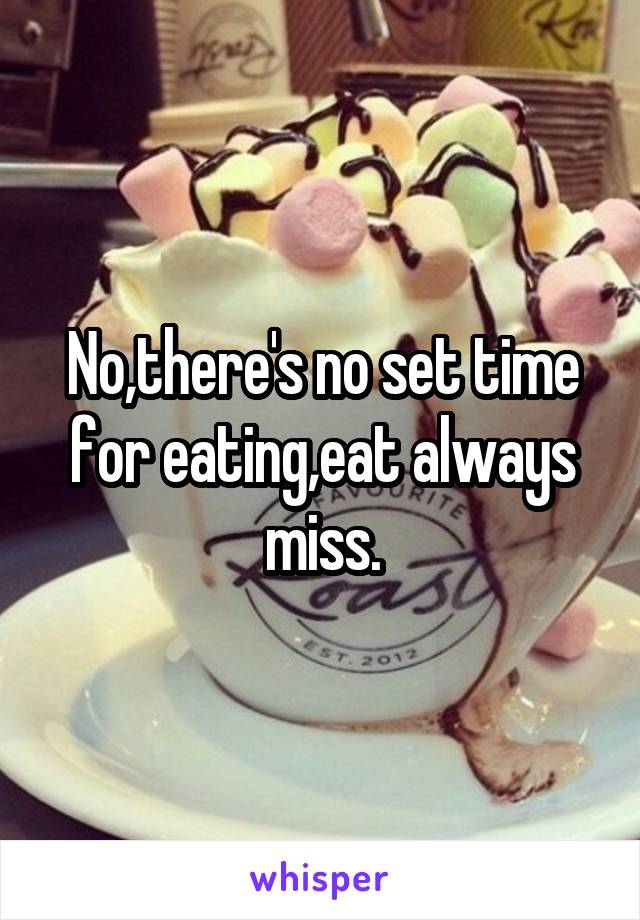 No,there's no set time for eating,eat always miss.