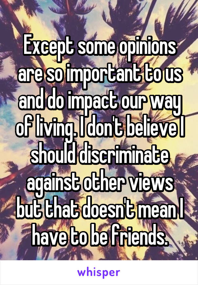 Except some opinions are so important to us and do impact our way of living. I don't believe I should discriminate against other views but that doesn't mean I have to be friends.