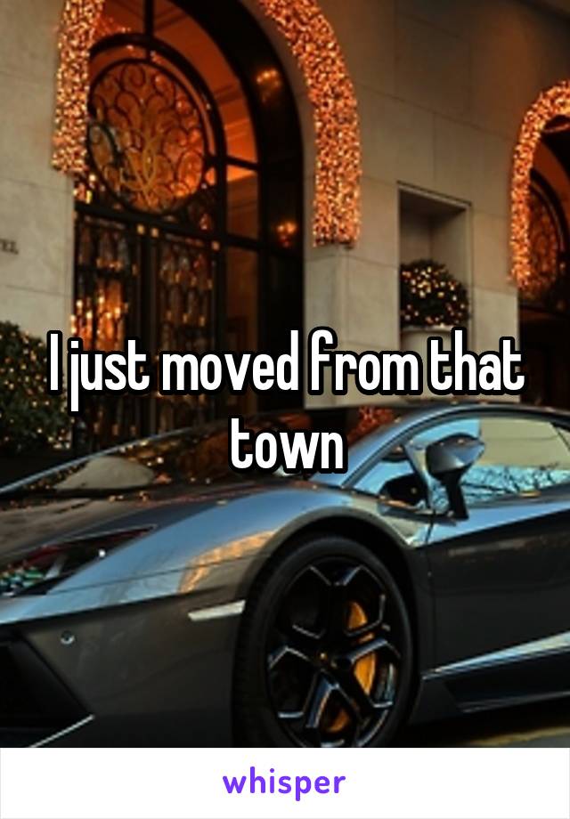 I just moved from that town