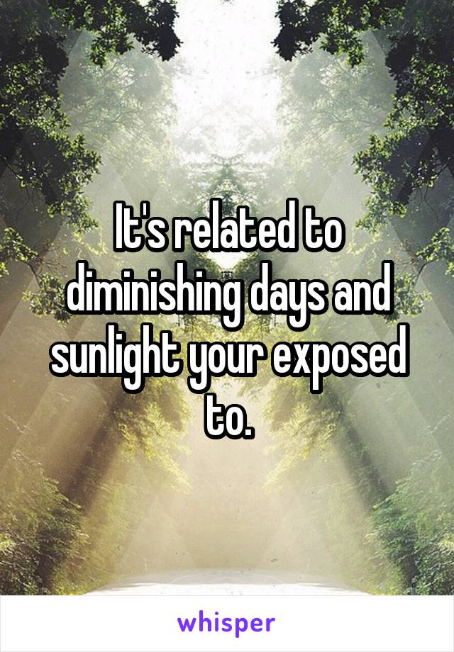 It's related to diminishing days and sunlight your exposed to.
