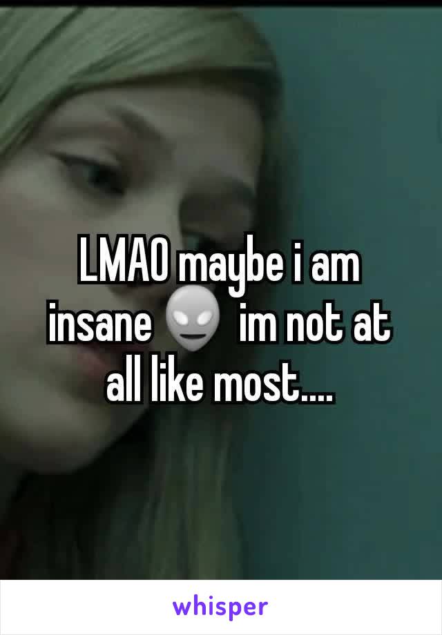 LMAO maybe i am insane👽 im not at all like most....