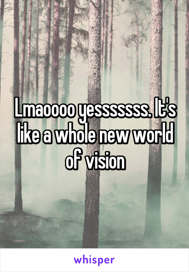 Lmaoooo yesssssss. It's like a whole new world of vision