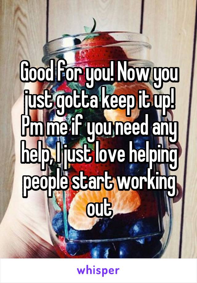 Good for you! Now you just gotta keep it up! Pm me if you need any help, I just love helping people start working out