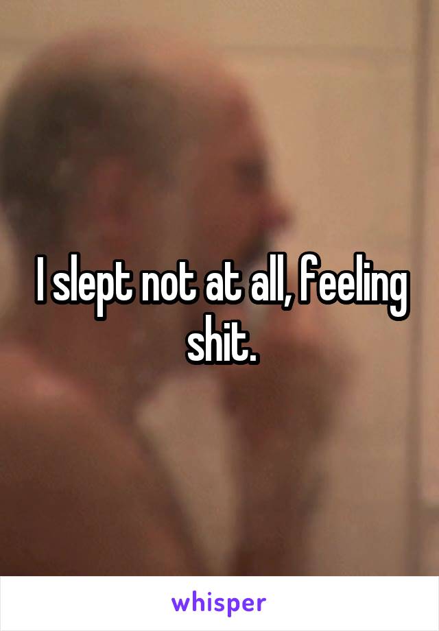 I slept not at all, feeling shit.