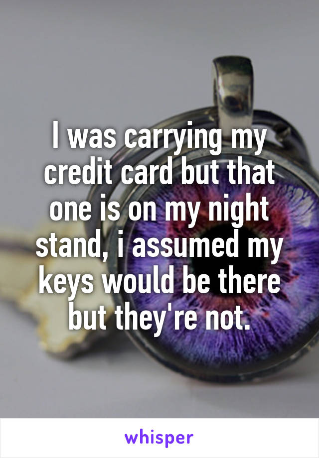 I was carrying my credit card but that one is on my night stand, i assumed my keys would be there but they're not.