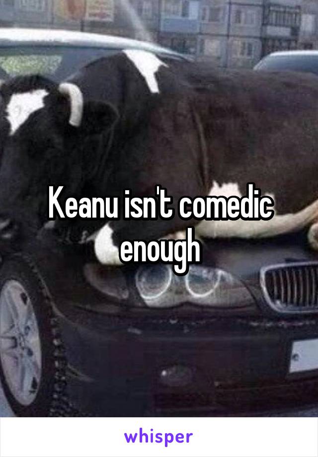Keanu isn't comedic enough