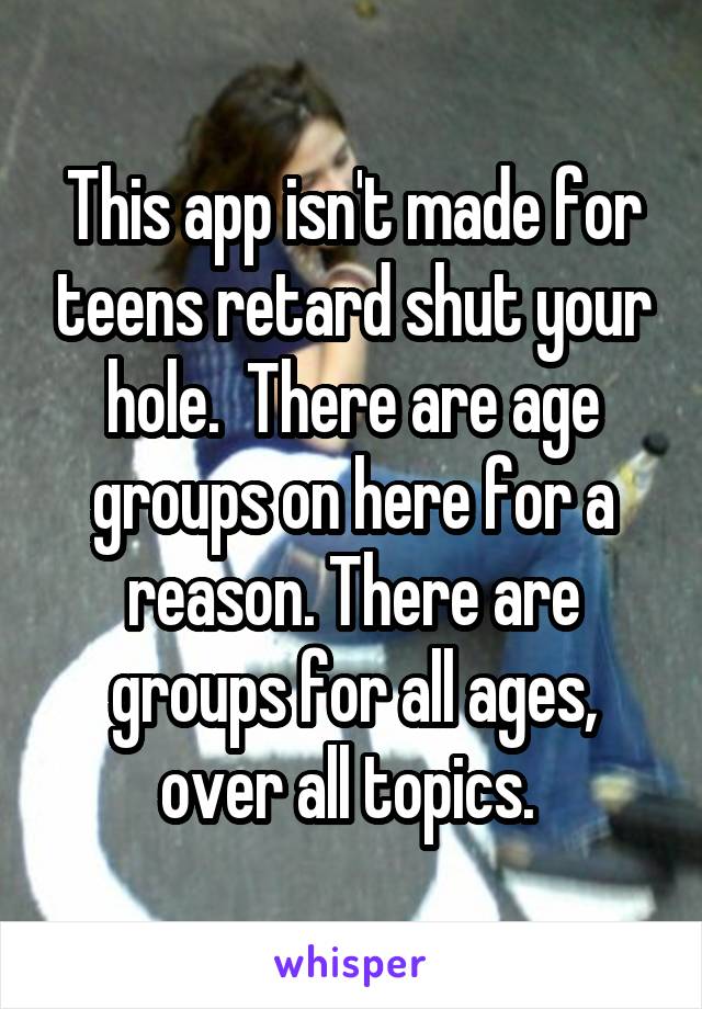 This app isn't made for teens retard shut your hole.  There are age groups on here for a reason. There are groups for all ages, over all topics. 