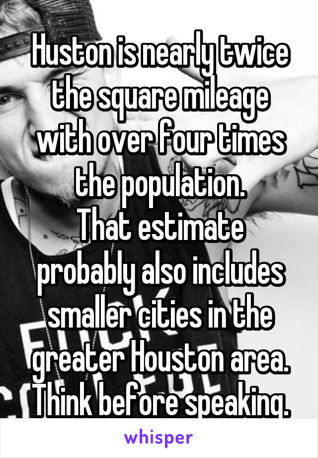 Huston is nearly twice the square mileage with over four times the population.
That estimate probably also includes smaller cities in the greater Houston area.
Think before speaking.