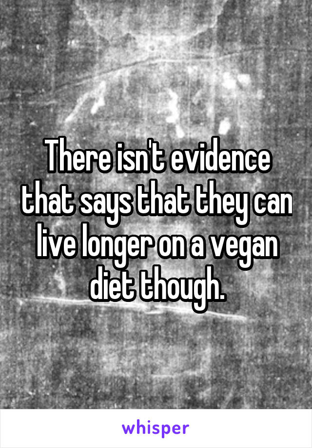 There isn't evidence that says that they can live longer on a vegan diet though.