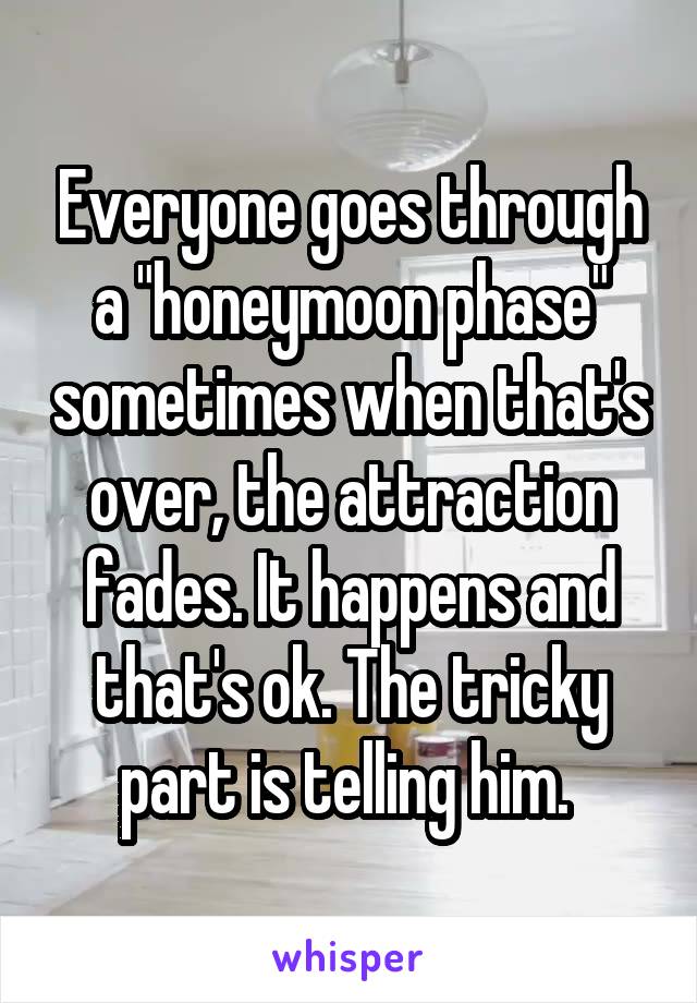 Everyone goes through a "honeymoon phase" sometimes when that's over, the attraction fades. It happens and that's ok. The tricky part is telling him. 