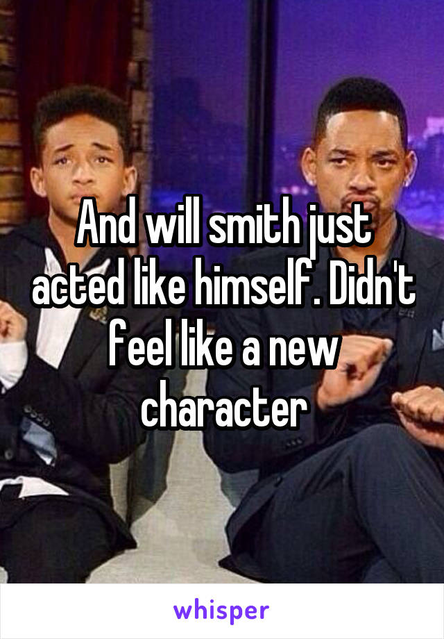 And will smith just acted like himself. Didn't feel like a new character